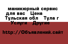 маникюрный сервис для вас › Цена ­ 1 000 - Тульская обл., Тула г. Услуги » Другие   